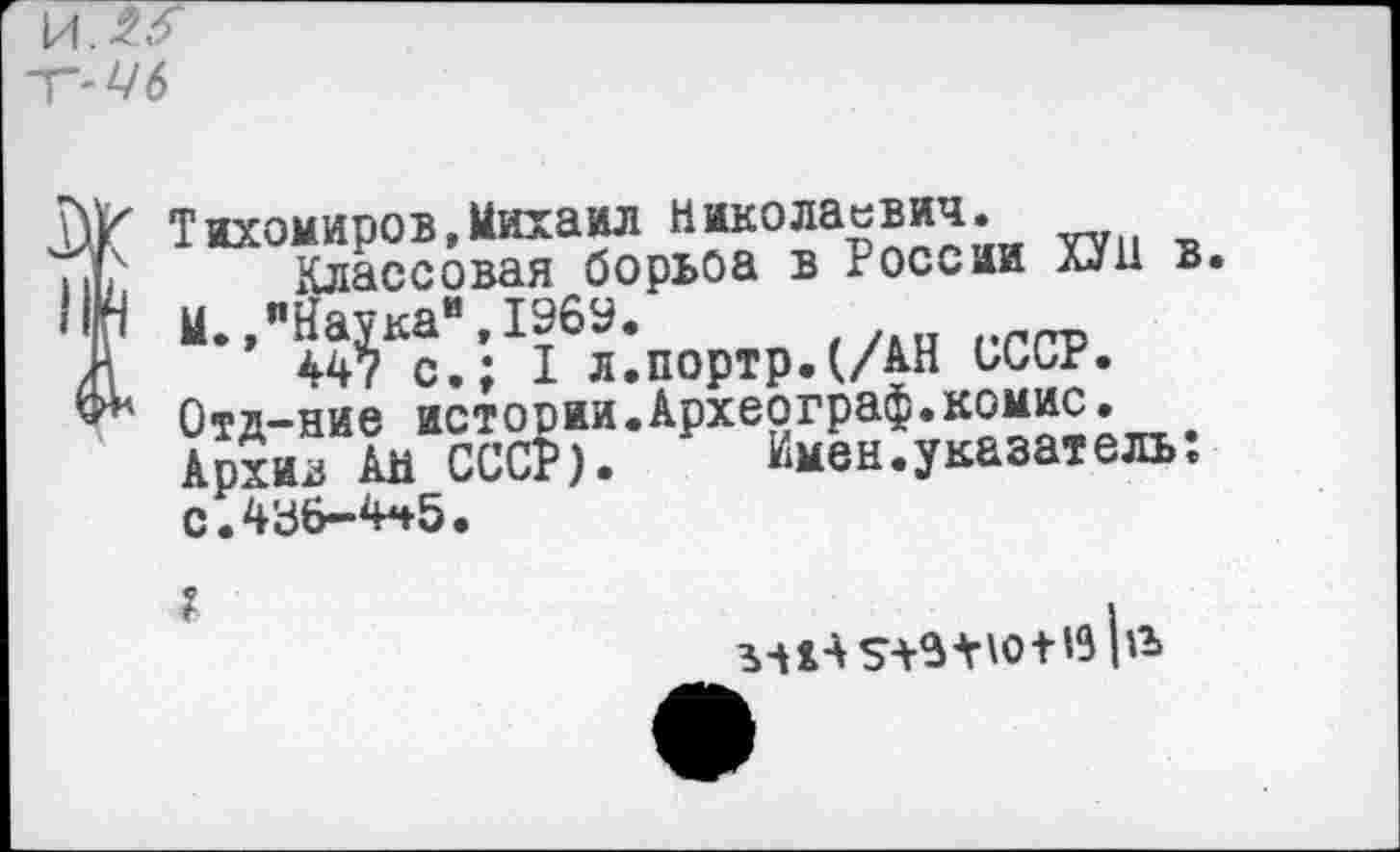 ﻿Й.Л5
Т-Уб
№ Тихомиров,Михаил Николаевич. нЬ Классовая борьоа в России ХУ 11 в. НН и.,"Н’аукаи,19бУ. . ггрр Ж 447 с.; I л.портр.(/АН СССР.
Отд-ние истории.Археограф.комис. Архив АН СССР). Имен.указатель, с.436-4^5.
?
